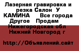 Лазерная гравировка и резка Салон “У КАМИНА“  - Все города Другое » Продам   . Нижегородская обл.,Нижний Новгород г.